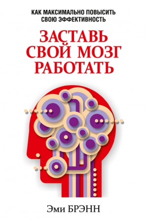 Брэнн Эми - Заставь свой мозг работать. Как максимально повысить свою эффективность