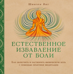 Янг Шинзен - Естественное избавление от боли. Как облегчить и растворить физическую боль с помощью практики медитации