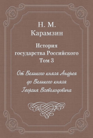 Карамзин Николай - История государства Российского. Том 3. От Великого князя Андрея до Великого князя Георгия Всеволодовича