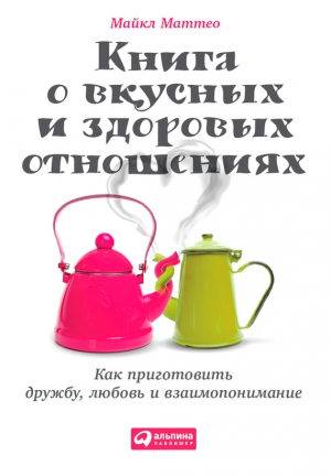 Маттео Майкл - Книга о вкусных и здоровых отношениях. Как приготовить дружбу, любовь и взаимопонимание