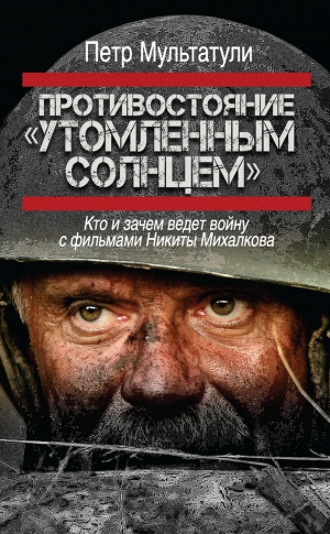 Мультатули Петр - Противостояние «Утомленным солнцем». Кто и зачем ведет войну с фильмами Никиты Михалкова