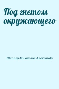 Шеллер-Михайлов Александр - Под гнетом окружающего