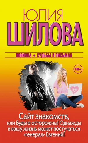 Шилова Юлия - Сайт знакомств, или Будьте осторожны! Однажды в вашу жизнь может постучаться «генерал» Евгений!