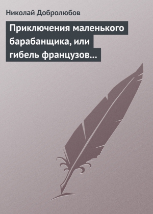 Добролюбов Николай - Приключения маленького барабанщика, или гибель французов в России в 1812 году