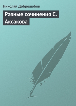 Добролюбов Николай - Разные сочинения С. Аксакова