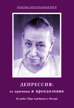 Мать, Ауробиндо Шри - Депрессия: ее причины и преодоление. Из работ Шри Ауробиндо и Матери