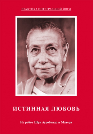 Мать, Ауробиндо Шри - Истинная любовь. Из работ Шри Ауробиндо и Матери