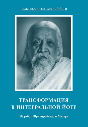 Мать, Ауробиндо Шри - Трансформация в интегральной йоге. Из работ Шри Ауробиндо и Матери