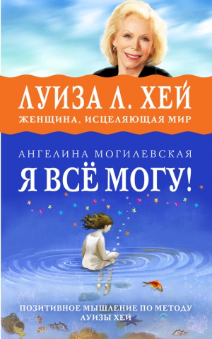 Могилевская Ангелина - Я всё могу! Позитивное мышление по методу Луизы Хей