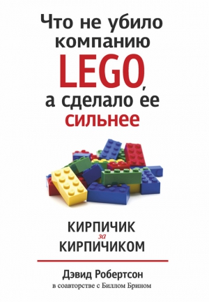 Брин Билл, Робертсон Дэвид - Что не убило компанию LEGO, а сделало ее сильнее. Кирпичик за кирпичиком