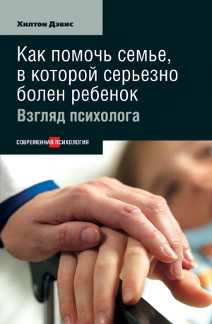 Дэвис Хилтон - Как помочь семье, в которой серьезно болен ребенок: Взгляд психолога