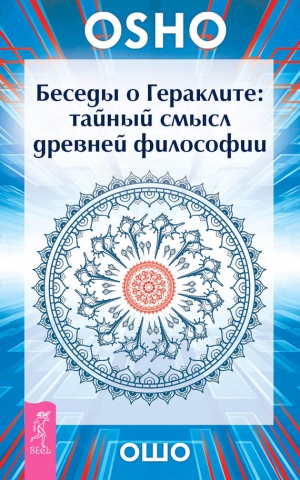 Раджниш (Ошо) Бхагаван - Беседы о Гераклите. Тайный смысл древней философии