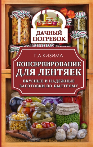 Кизима Галина - Консервирование для лентяек. Вкусные и надежные заготовки по-быстрому