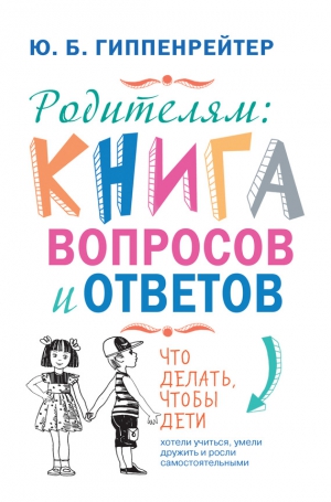 Гиппенрейтер Юлия - Родителям: книга вопросов и ответов. Что делать, чтобы дети хотели учиться, умели дружить и росли самостоятельными