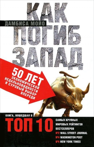 Мойо Дамбиса - Как погиб Запад. 50 лет экономической недальновидности и суровый выбор впереди