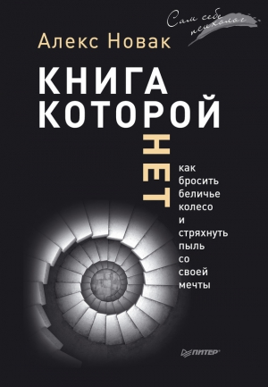 Новак Алекс - Книга, которой нет. Как бросить беличье колесо и стряхнуть пыль со своей мечты