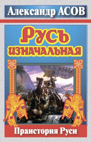 Асов Александр - Русь изначальная. Праистория Руси