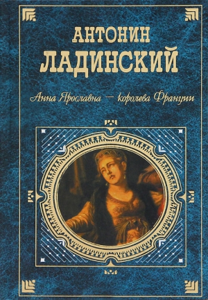 Ладинский Антонин - Когда пал Херсонес. Анна Ярославна - королева Франции