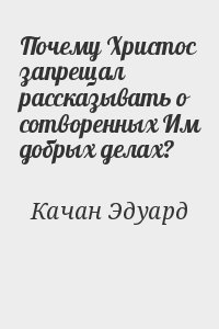 Качан Эдуард - Почему Христос запрещал рассказывать о сотворенных Им добрых делах?