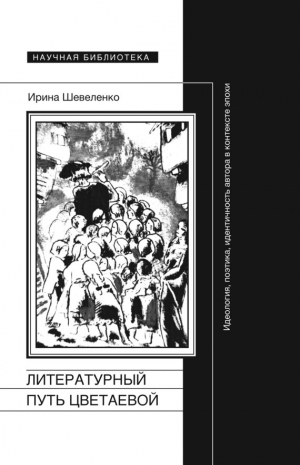 Шевеленко Ирина - Литературный путь Цветаевой. Идеология, поэтика, идентичность автора в контексте эпохи