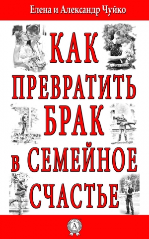 Чуйко Елена, Чуйко Алксандр - Как превратить брак в семейное счастье