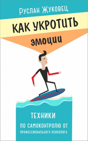 Жуковец Руслан - Как укротить эмоции. Техники по самоконтролю от профессионального психолога