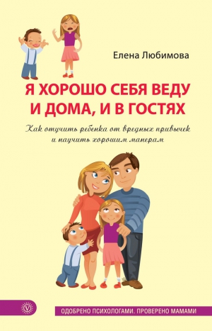 Любимова Елена - Я хорошо себя веду и дома, и в гостях. Как отучить ребенка от вредных привычек и научить хорошим манерам