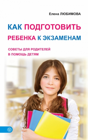 Любимова Елена - Как подготовить ребенка к экзаменам. Советы для родителей в помощь детям