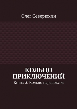 Северюхин Олег - Кольцо приключений. Книга 5. Кольцо парадоксов