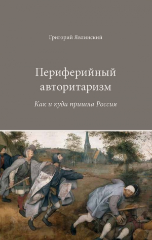 Явлинский Григорий - Периферийный авторитаризм. Как и куда пришла Россия