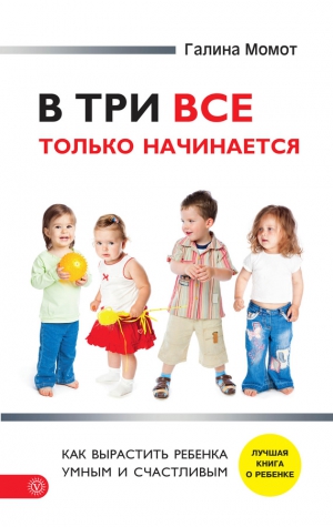 Момот Галина - В три все только начинается. Как вырастить ребенка умным и счастливым