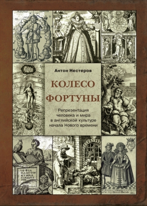 Нестеров Антон - Колесо Фортуны. Репрезентация человека и мира в английской культуре начала Нового века