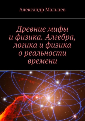 Мальцев Александр - Древние мифы и физика. Алгебра, логика и физика о реальности времени