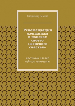 Земша Владимир - Рекомендации женщинам в поисках своего «женского счастья»