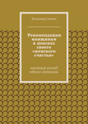 Земша Владимир - Рекомендации женщинам в поисках своего «женского счастья»
