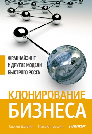 Ватутин Сергей, Тришин Михаил - Клонирование бизнеса. Франчайзинг и другие модели быстрого роста