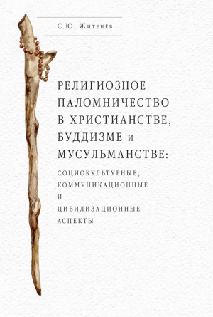 Житенёв Сергей - Религиозное паломничество в христианстве, буддизме и мусульманстве: социокультурные, коммуникационные и цивилизационные аспекты