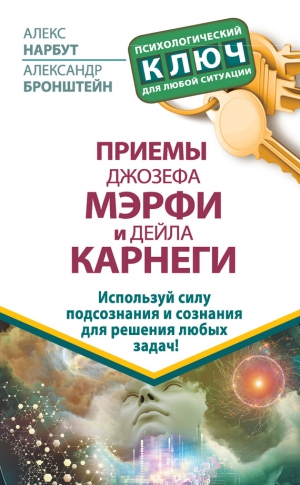 Нарбут Алекс, Бронштейн Александр - Приемы Джозефа Мэрфи и Дейла Карнеги. Используй силу подсознания и сознания для решения любых задач!