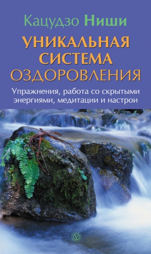 Ниши Кацудзо - Уникальная система оздоровления. Упражнения, работа со скрытыми энергиями, медитации и настрои