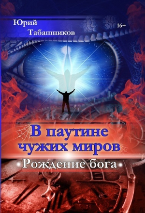 Табашников Юрий - В паутине чужих миров. Рождение бога (СИ)