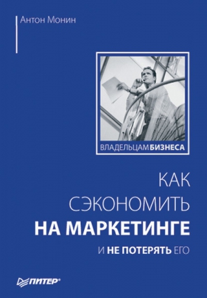 Монин Антон - Как сэкономить на маркетинге и не потерять его