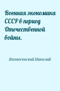 Вознесенский Николай - Военная экономика СССР в период Отечественной войны.