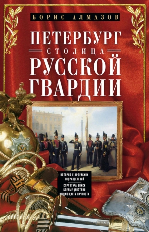 Алмазов Борис - Петербург – столица русской гвардии. История гвардейских подразделений. Структура войск. Боевые действия. Выдающиеся личности