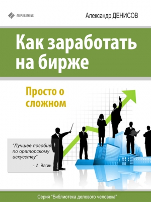 Денисов Александр - Как заработать на бирже. Просто о сложном