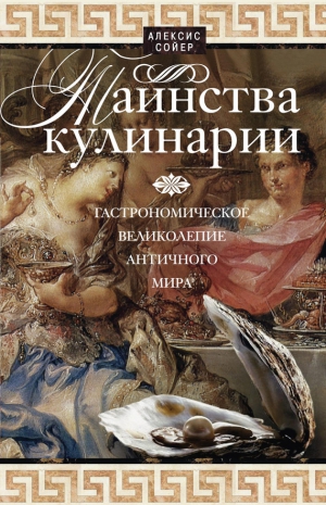 Сойер Алексис - Таинства кулинарии. Гастрономическое великолепие Античного мира