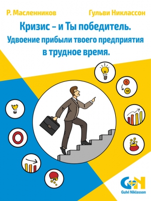 Никлассон Гульви, Масленников Роман - Кризис – и Ты победитель. Удвоение прибыли твоего предприятия в трудное время