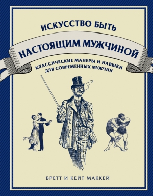 Маккей Бретт, Маккей Кейт - Искусство быть настоящим мужчиной. Классические навыки и манеры для современных мужчин