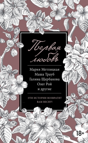 Сенчин Роман, Трауб Маша, Тронина Татьяна, Геласимов Андрей, Метлицкая Мария, Рой Олег, Буйда Юрий, Артемьева Галина, Нова Улья, Панюшкин Валерий, Щербакова Галина - Первая любовь (сборник)