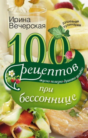 Вечерская Ирина - 100 рецептов при бессоннице. Вкусно, полезно, душевно, целебно