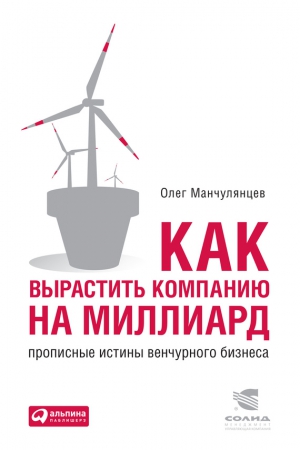 Манчулянцев Олег - Как вырастить компанию на миллиард. Прописные истины венчурного бизнеса